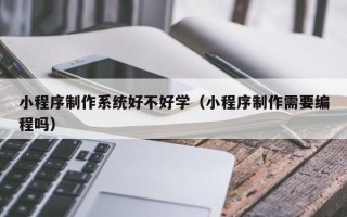 伊川小程序制作系统好不好学（小程序制作需要编程吗）
