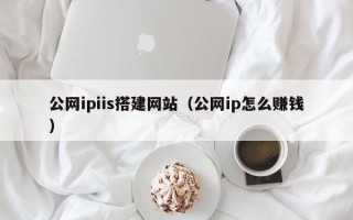 伊川公网ipiis搭建网站（公网ip怎么赚钱）