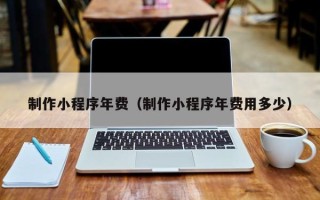 伊川制作小程序年费（制作小程序年费用多少）
