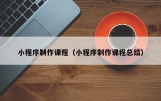 伊川小程序制作课程（小程序制作课程总结）