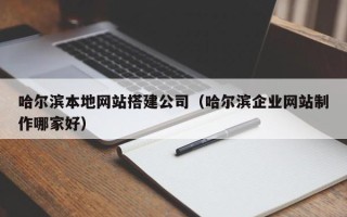 伊川哈尔滨本地网站搭建公司（哈尔滨企业网站制作哪家好）