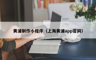 伊川黄浦制作小程序（上海黄浦app官网）