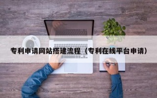 伊川专利申请网站搭建流程（专利在线平台申请）