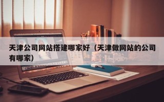 伊川天津公司网站搭建哪家好（天津做网站的公司有哪家）