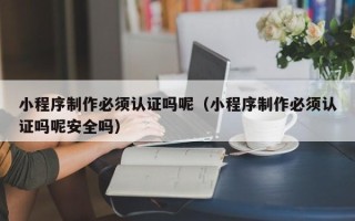 伊川小程序制作必须认证吗呢（小程序制作必须认证吗呢安全吗）