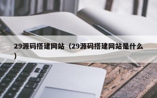 伊川29源码搭建网站（29源码搭建网站是什么）