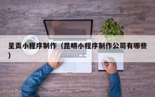 伊川呈贡小程序制作（昆明小程序制作公司有哪些）