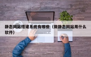 伊川静态网站搭建系统有哪些（做静态网站用什么软件）