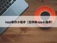 伊川iapp制作小程序（怎样做app小程序）