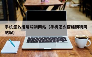 伊川手机怎么搭建购物网站（手机怎么搭建购物网站呢）