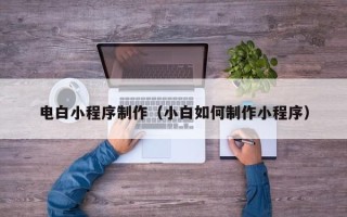 伊川电白小程序制作（小白如何制作小程序）