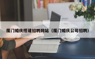 伊川厦门婚庆搭建招聘网站（厦门婚庆公司招聘）