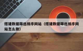 伊川搭建数据筛选排序网站（搭建数据筛选排序网站怎么做）