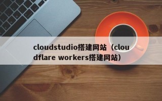 伊川cloudstudio搭建网站（cloudflare workers搭建网站）