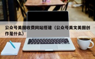 伊川公众号美图收费网站搭建（公众号美文美图创作是什么）