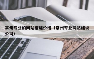 伊川常州专业的网站搭建价格（常州专业网站建设公司）