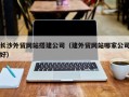 伊川长沙外贸网站搭建公司（建外贸网站哪家公司好）