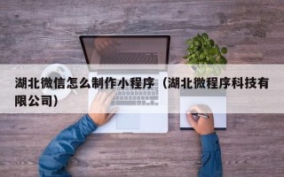 伊川湖北微信怎么制作小程序（湖北微程序科技有限公司）