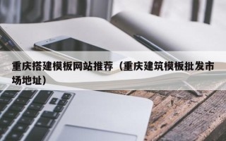 伊川重庆搭建模板网站推荐（重庆建筑模板批发市场地址）