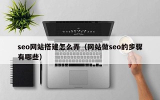 伊川seo网站搭建怎么弄（网站做seo的步骤有哪些）